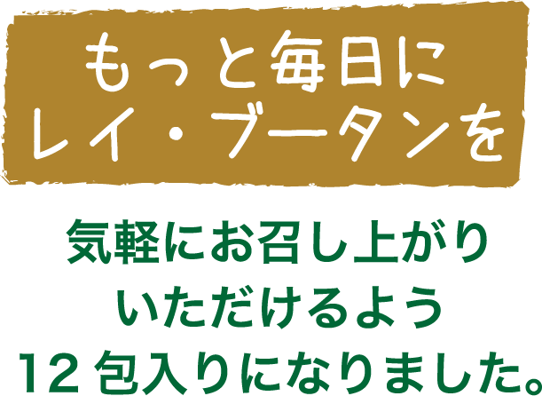 もっと毎日にレイ・ブータンを 気軽にお召し上がりいただけるよう12包入りになりました。